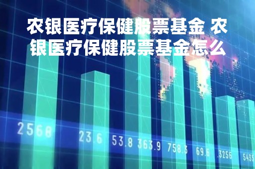 农银医疗保健股票基金 农银医疗保健股票基金怎么样