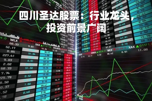四川圣达股票：行业龙头，投资前景广阔