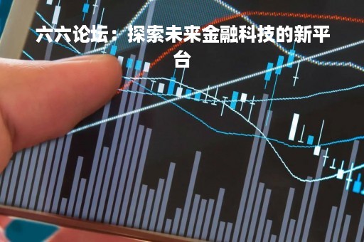 六六论坛：探索未来金融科技的新平台