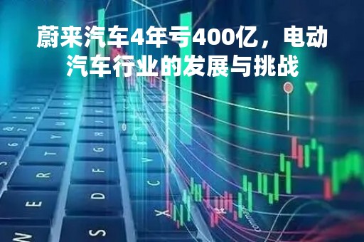 蔚来汽车4年亏400亿，电动汽车行业的发展与挑战