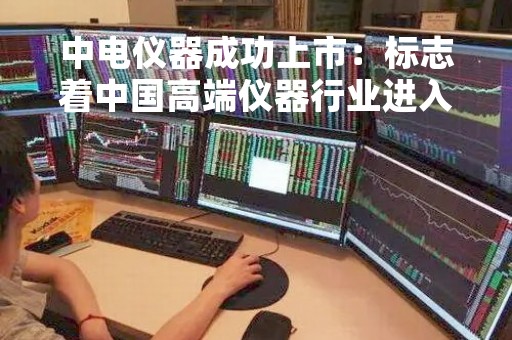 中电仪器成功上市：标志着中国高端仪器行业进入新阶段