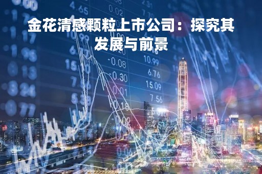 金花清感颗粒上市公司：探究其发展与前景