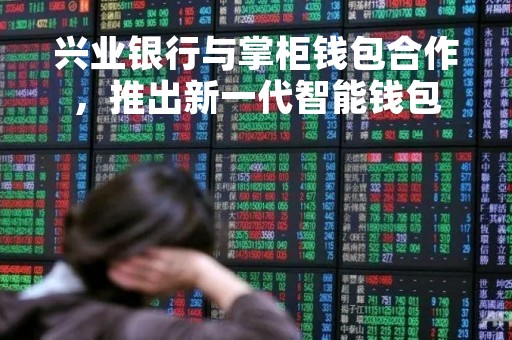 兴业银行与掌柜钱包合作，推出新一代智能钱包