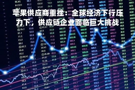 苹果供应商重挫：全球经济下行压力下，供应链企业面临巨大挑战