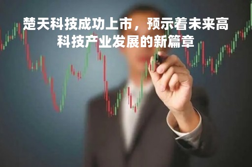 楚天科技成功上市，预示着未来高科技产业发展的新篇章