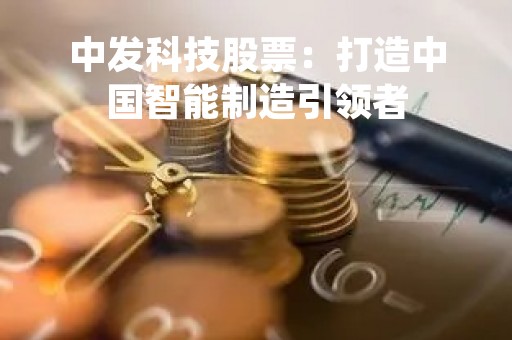 中发科技股票：打造中国智能制造引领者