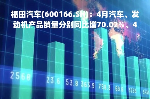 福田汽车(600166.SH)：4月汽车、发动机产品销量分别同比增70.02%、42.82%