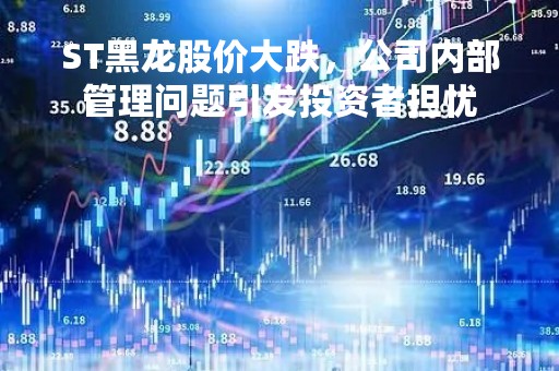 ST黑龙股价大跌，公司内部管理问题引发投资者担忧