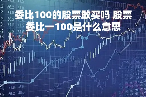 委比100的股票敢买吗 股票委比一100是什么意思