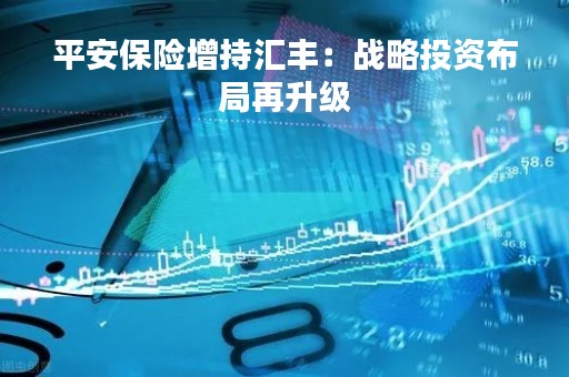 平安保险增持汇丰：战略投资布局再升级