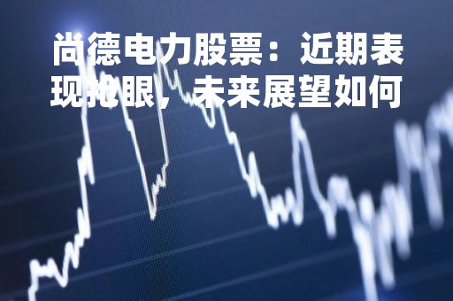 尚德电力股票：近期表现抢眼，未来展望如何？