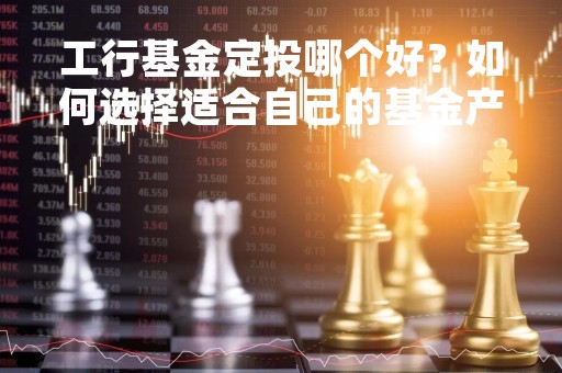 工行基金定投哪个好？如何选择适合自己的基金产品？