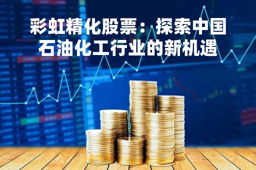 彩虹精化股票：探索中国石油化工行业的新机遇