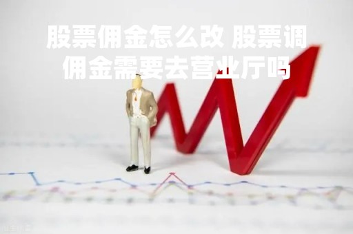 股票佣金怎么改 股票调佣金需要去营业厅吗