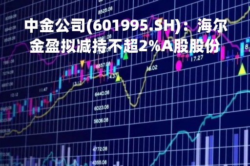 中金公司(601995.SH)：海尔金盈拟减持不超2%A股股份