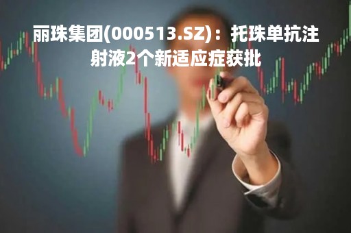 丽珠集团(000513.SZ)：托珠单抗注射液2个新适应症获批