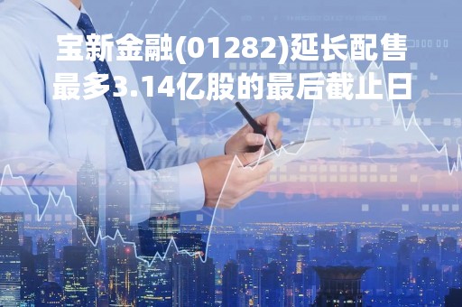 宝新金融(01282)延长配售最多3.14亿股的最后截止日期