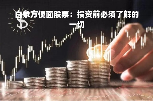 白象方便面股票：投资前必须了解的一切