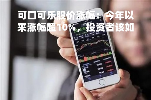 可口可乐股价涨幅：今年以来涨幅超10%，投资者该如何把握机会？
