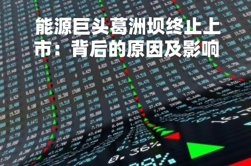  能源巨头葛洲坝终止上市：背后的原因及影响分析 