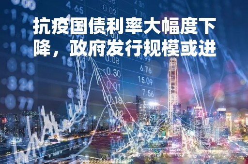 抗疫国债利率大幅度下降，政府发行规模或进一步扩大