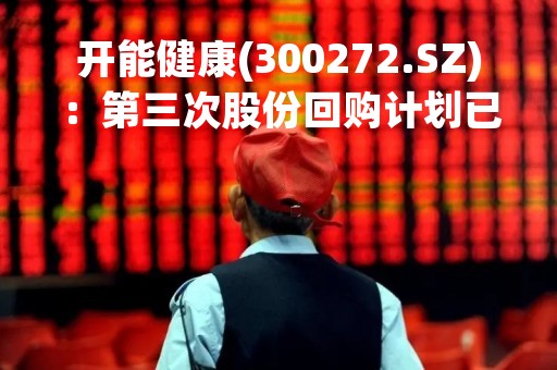 开能健康(300272.SZ)：第三次股份回购计划已完成、累计回购0.947%的股份