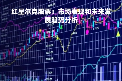 红星尔克股票：市场表现和未来发展趋势分析