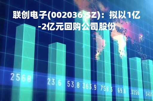 联创电子(002036.SZ)：拟以1亿-2亿元回购公司股份