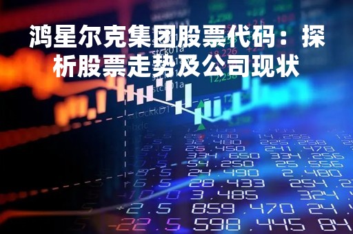 鸿星尔克集团股票代码：探析股票走势及公司现状