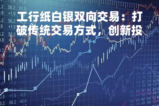 工行纸白银双向交易：打破传统交易方式，创新投资理念