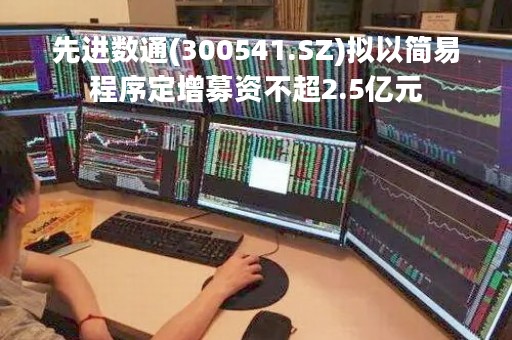 先进数通(300541.SZ)拟以简易程序定增募资不超2.5亿元