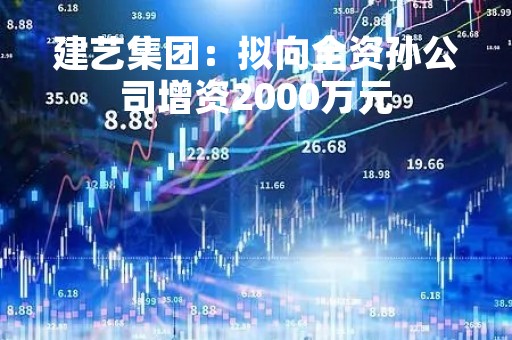 建艺集团：拟向全资孙公司增资2000万元