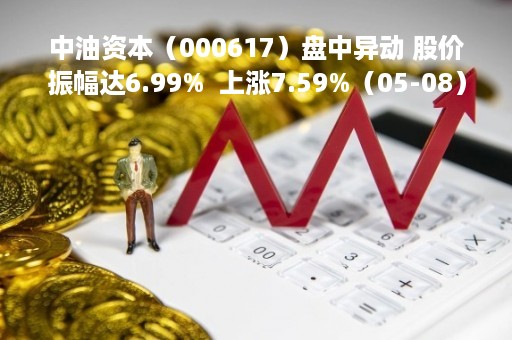 中油资本（000617）盘中异动 股价振幅达6.99%  上涨7.59%（05-08）