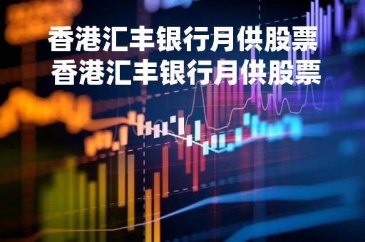 香港汇丰银行月供股票 香港汇丰银行月供股票怎么样