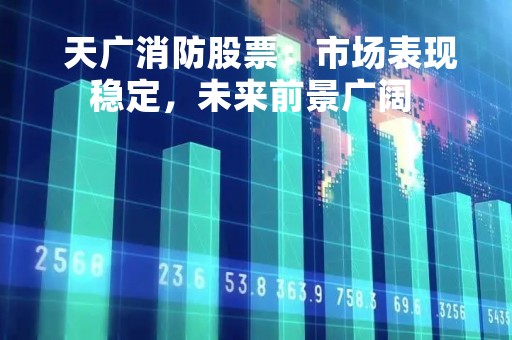  天广消防股票：市场表现稳定，未来前景广阔 