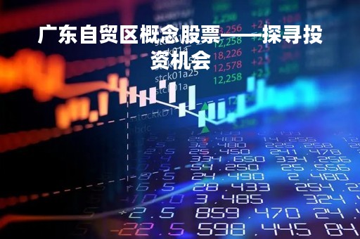 广东自贸区概念股票——探寻投资机会