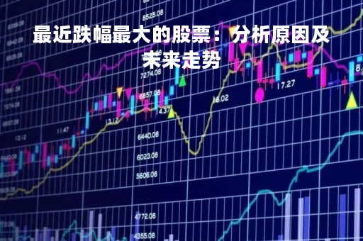 最近跌幅最大的股票：分析原因及未来走势