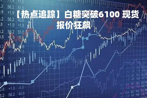 【热点追踪】白糖突破6100 现货报价狂飙