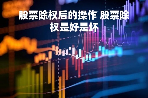股票除权后的操作 股票除权是好是坏