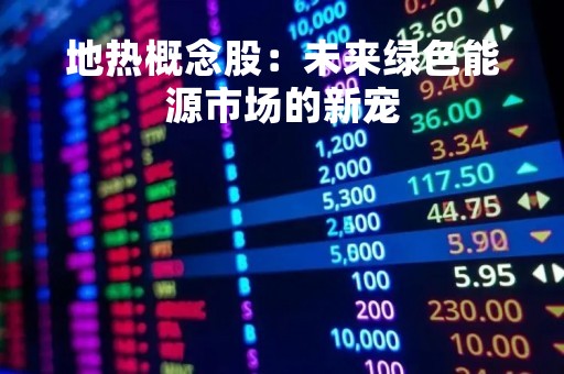 地热概念股：未来绿色能源市场的新宠