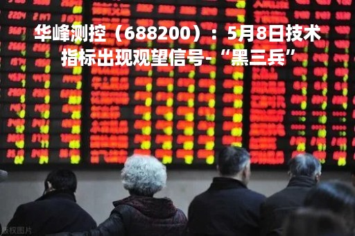 华峰测控（688200）：5月8日技术指标出现观望信号-“黑三兵”
