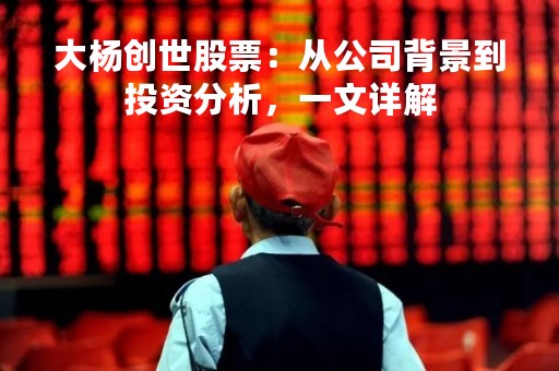 大杨创世股票：从公司背景到投资分析，一文详解