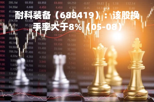 耐科装备（688419）：该股换手率大于8%（05-08）