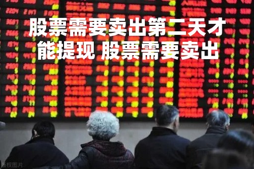 股票需要卖出第二天才能提现 股票需要卖出第二天才能提现出来吗