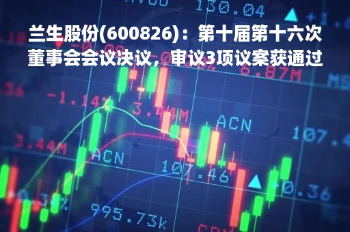 兰生股份(600826)：第十届第十六次董事会会议决议，审议3项议案获通过