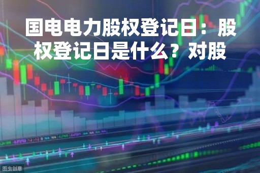 国电电力股权登记日：股权登记日是什么？对股东有什么影响？