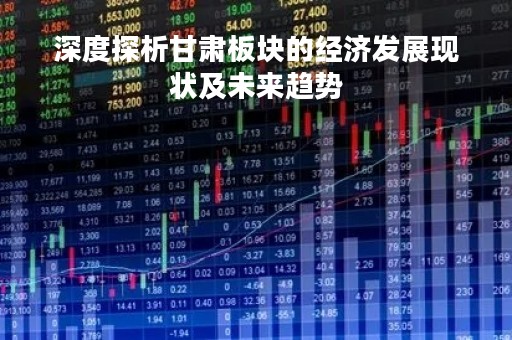 深度探析甘肃板块的经济发展现状及未来趋势