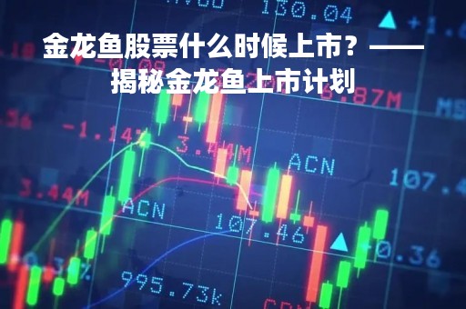 金龙鱼股票什么时候上市？——揭秘金龙鱼上市计划