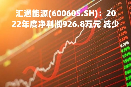 汇通能源(600605.SH)：2022年度净利润926.8万元 减少84.62% 拟10派1元