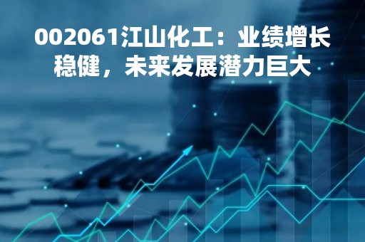002061江山化工：业绩增长稳健，未来发展潜力巨大